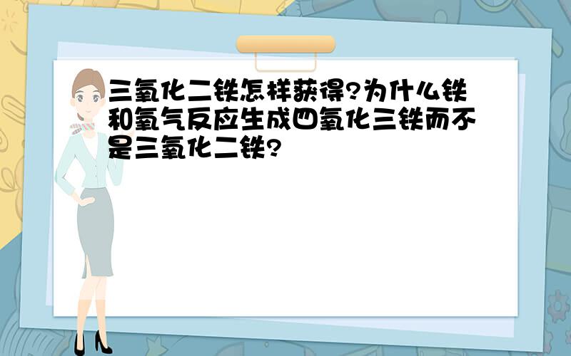 三氧化二铁怎样获得?为什么铁和氧气反应生成四氧化三铁而不是三氧化二铁?