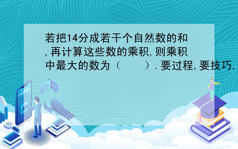 若把14分成若干个自然数的和,再计算这些数的乘积,则乘积中最大的数为（　　）.要过程,要技巧,要放法,要讲解,