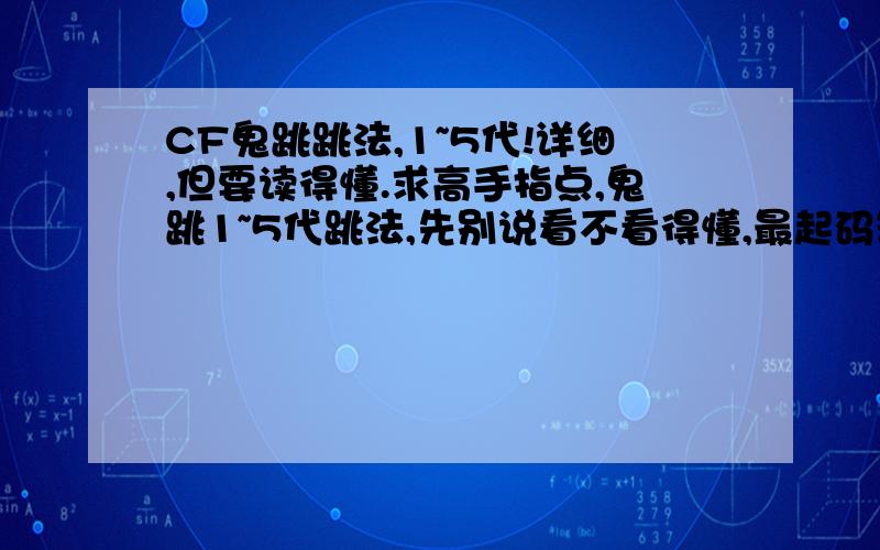 CF鬼跳跳法,1~5代!详细,但要读得懂.求高手指点,鬼跳1~5代跳法,先别说看不看得懂,最起码答案要对!还有,为什么鬼跳第一跳起跳时会显?非高手勿答.别作假.希望高手用自己得经验总结出来的而