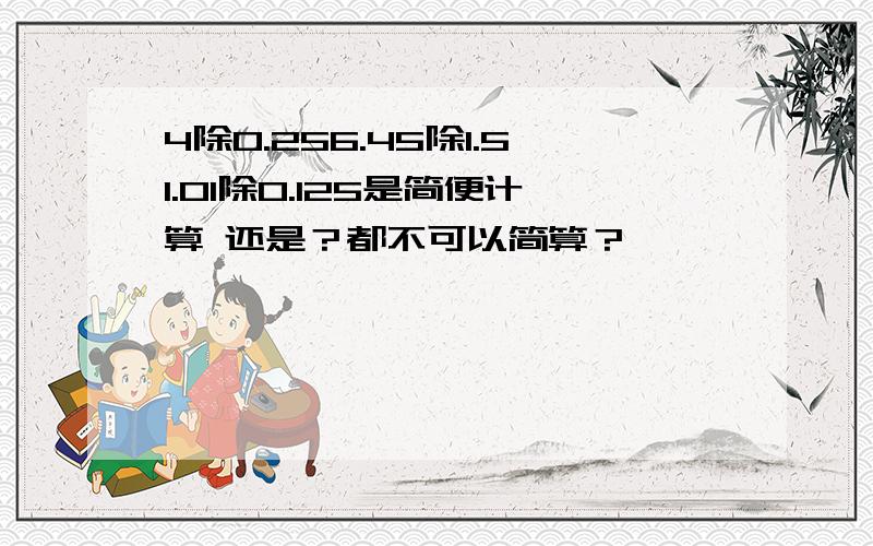 4除0.256.45除1.51.01除0.125是简便计算 还是？都不可以简算？