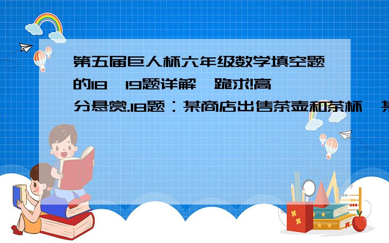 第五届巨人杯六年级数学填空题的18、19题详解,跪求!高分悬赏.18题：某商店出售茶壶和茶杯,某种茶壶定价50元,成本是30元,茶杯的成本是定价的80%.现在商店将一个茶壶和2只茶杯配套出售,并且