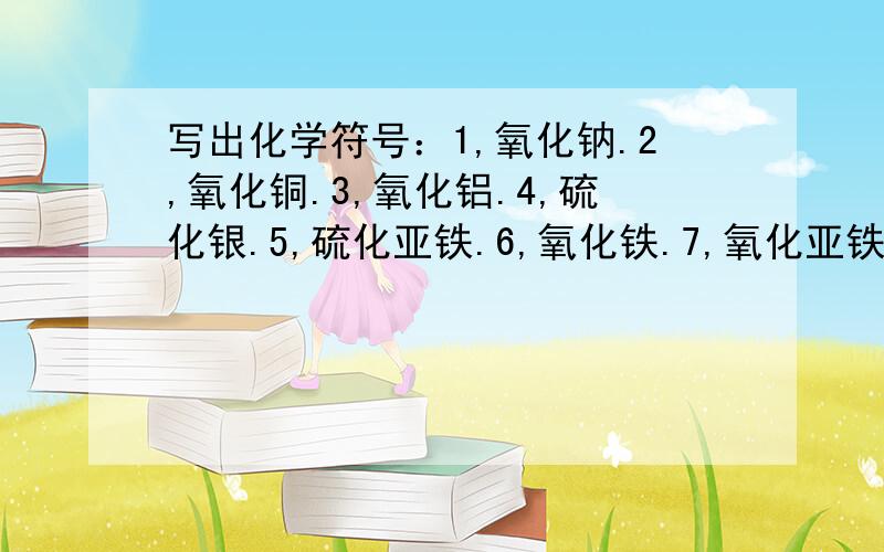 写出化学符号：1,氧化钠.2,氧化铜.3,氧化铝.4,硫化银.5,硫化亚铁.6,氧化铁.7,氧化亚铁.8,氧化镁.9,氮气.10,氩气.11,氢氧化钠.12,氢氧化钙.13,硝酸钾.14,硝酸钙.15,硫酸锌.16,硫酸铝.17,碳酸钙.18,碳酸