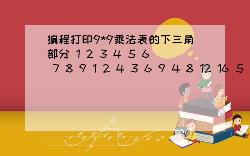 编程打印9*9乘法表的下三角部分 1 2 3 4 5 6 7 8 9 1 2 4 3 6 9 4 8 12 16 5 10 15 20 25 ……