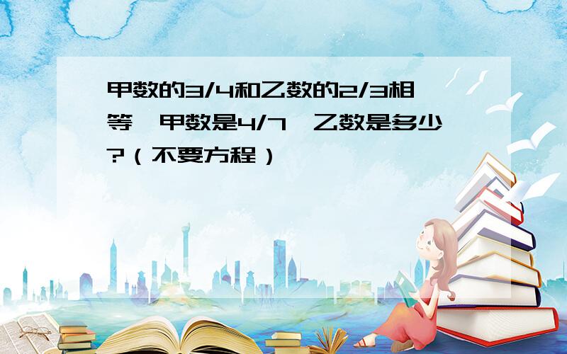 甲数的3/4和乙数的2/3相等,甲数是4/7,乙数是多少?（不要方程）