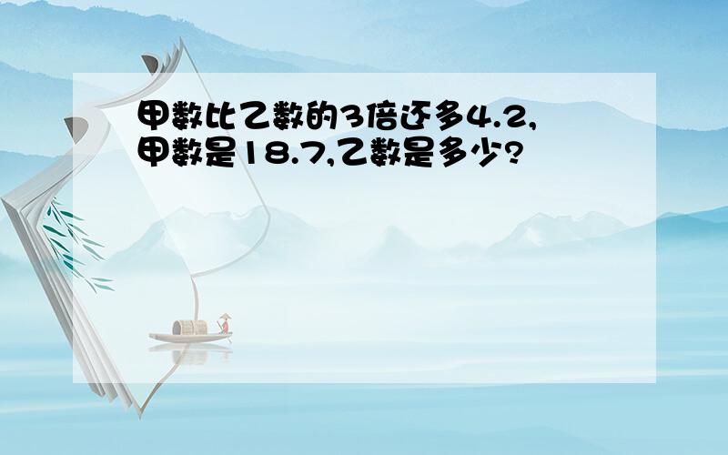 甲数比乙数的3倍还多4.2,甲数是18.7,乙数是多少?