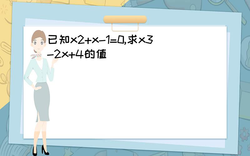 已知x2+x-1=0,求x3-2x+4的值