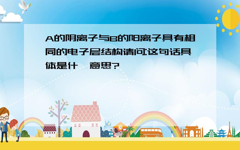 A的阴离子与B的阳离子具有相同的电子层结构请问:这句话具体是什麽意思?