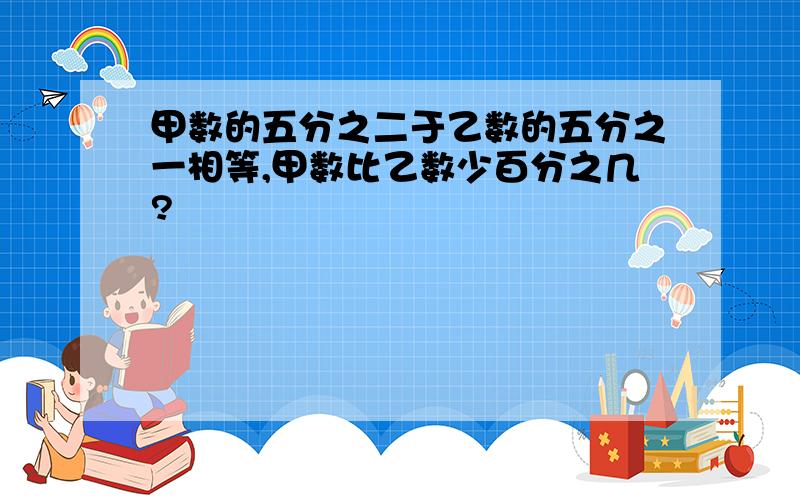 甲数的五分之二于乙数的五分之一相等,甲数比乙数少百分之几?