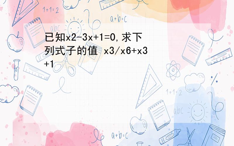 已知x2-3x+1=0,求下列式子的值 x3/x6+x3+1