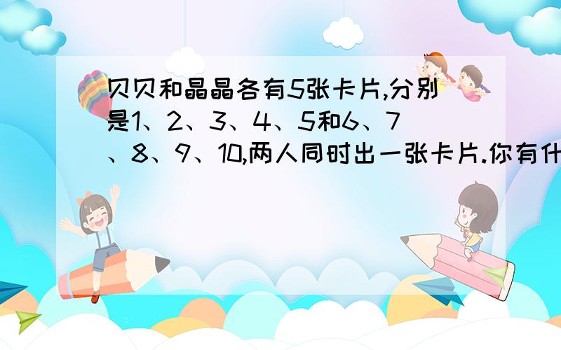 贝贝和晶晶各有5张卡片,分别是1、2、3、4、5和6、7、8、9、10,两人同时出一张卡片.你有什么好办法能把所有的可能性都简单的表示出来?