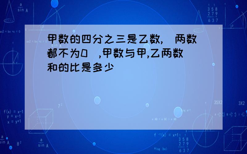 甲数的四分之三是乙数,(两数都不为0）,甲数与甲,乙两数和的比是多少