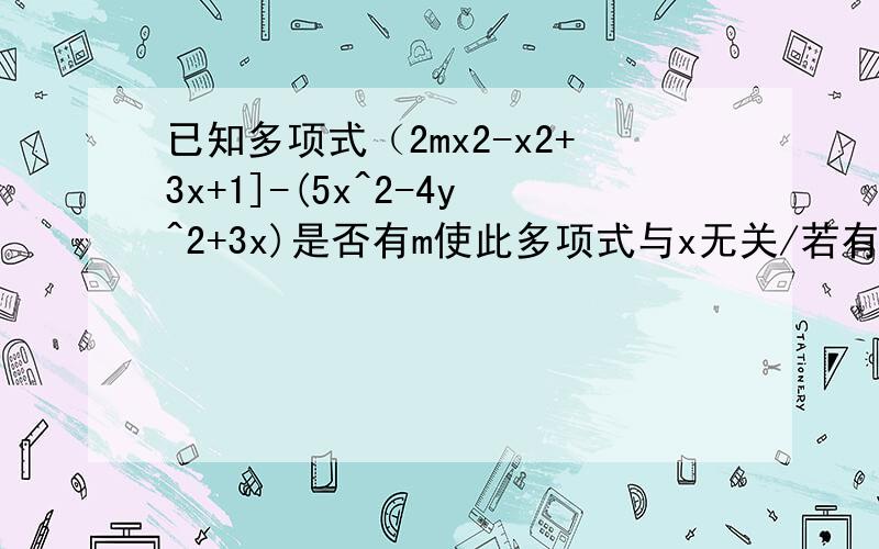 已知多项式（2mx2-x2+3x+1]-(5x^2-4y^2+3x)是否有m使此多项式与x无关/若有那求 m的值求求你们了,我实在想不起来了,