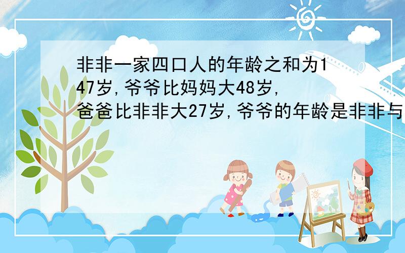 非非一家四口人的年龄之和为147岁,爷爷比妈妈大48岁,爸爸比非非大27岁,爷爷的年龄是非非与爸爸年龄之和的2倍.求四人各为多少岁?还有一个问题：姐姐对妹妹说：＂当我的年龄与你今年的年