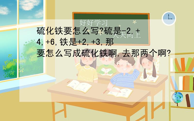 硫化铁要怎么写?硫是-2,+4,+6,铁是+2,+3,那要怎么写成硫化铁啊,去那两个啊?