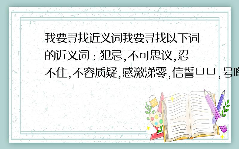 我要寻找近义词我要寻找以下词的近义词：犯忌,不可思议,忍不住,不容质疑,感激涕零,信誓旦旦,号啕大哭.