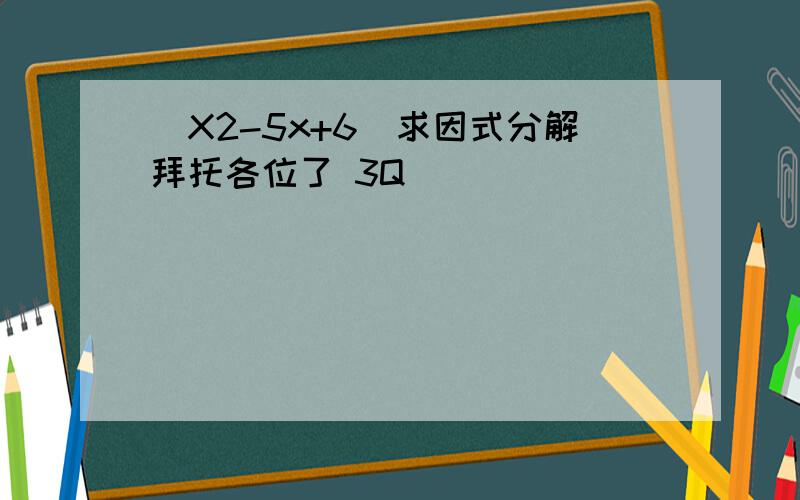 (X2-5x+6)求因式分解拜托各位了 3Q