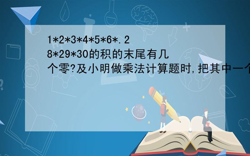 1*2*3*4*5*6*.28*29*30的积的末尾有几个零?及小明做乘法计算题时,把其中一个因数21看成了12,结果得到的积比正确的积少了1107.请问正确的积是多少?