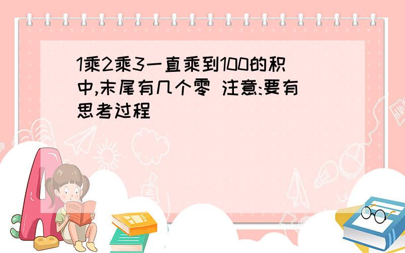 1乘2乘3一直乘到100的积中,末尾有几个零 注意:要有思考过程