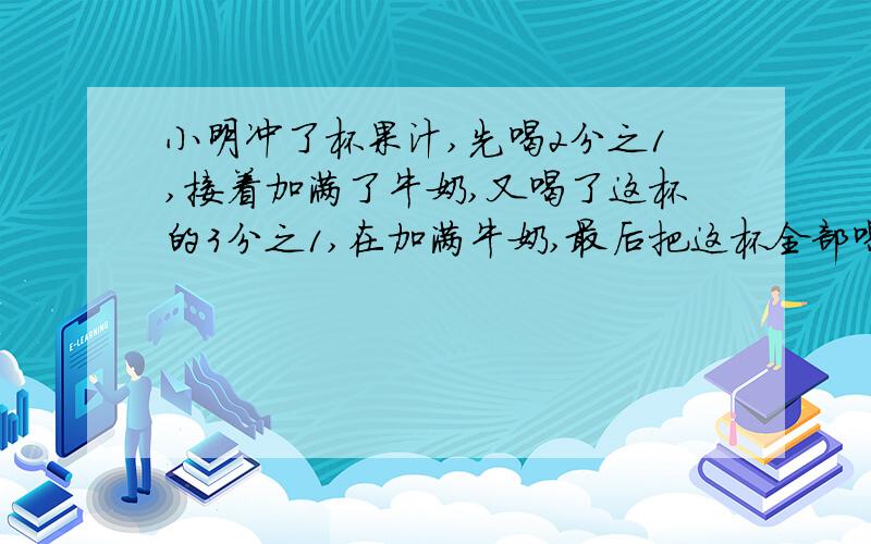 小明冲了杯果汁,先喝2分之1,接着加满了牛奶,又喝了这杯的3分之1,在加满牛奶,最后把这杯全部喝完,那么小明喝的果汁多还是牛奶多?