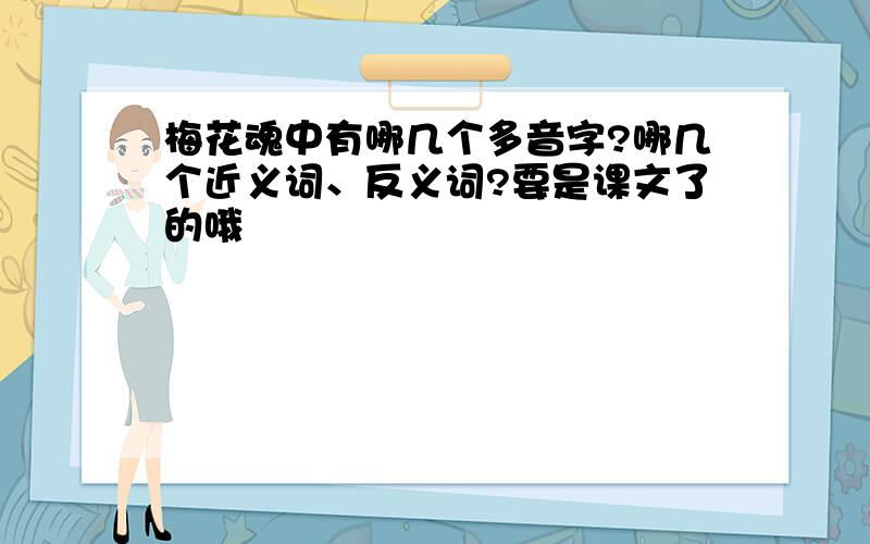 梅花魂中有哪几个多音字?哪几个近义词、反义词?要是课文了的哦