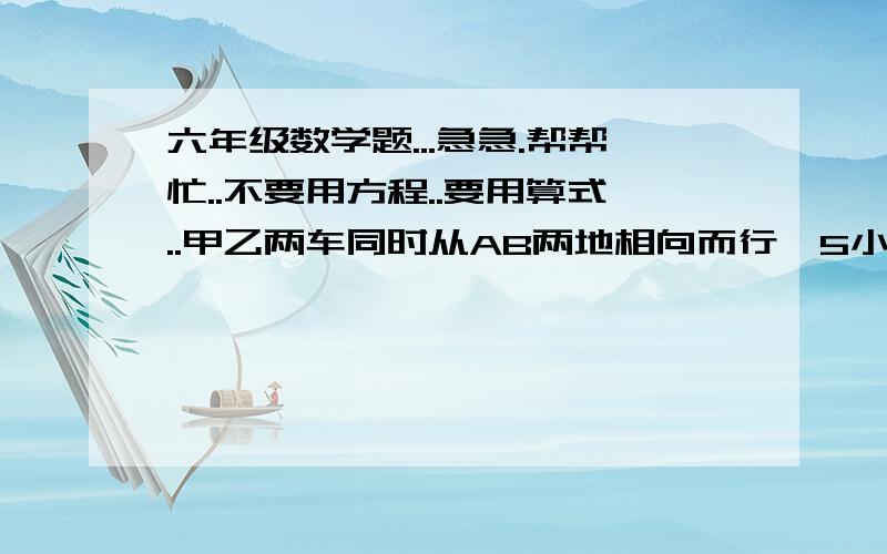 六年级数学题...急急.帮帮忙..不要用方程..要用算式..甲乙两车同时从AB两地相向而行,5小时相遇,若甲车独行需15小时行完全程,现乙车提速25%,单独行完全程需几小时呢?