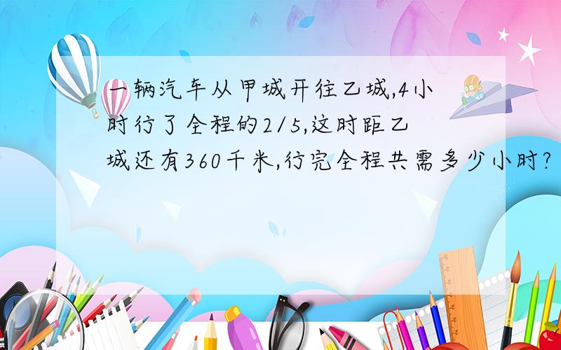 一辆汽车从甲城开往乙城,4小时行了全程的2/5,这时距乙城还有360千米,行完全程共需多少小时?（用2种方发解答）