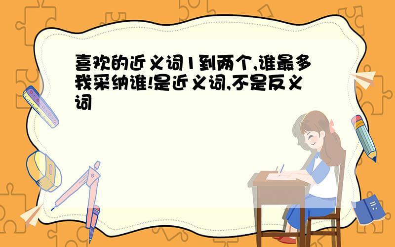 喜欢的近义词1到两个,谁最多我采纳谁!是近义词,不是反义词