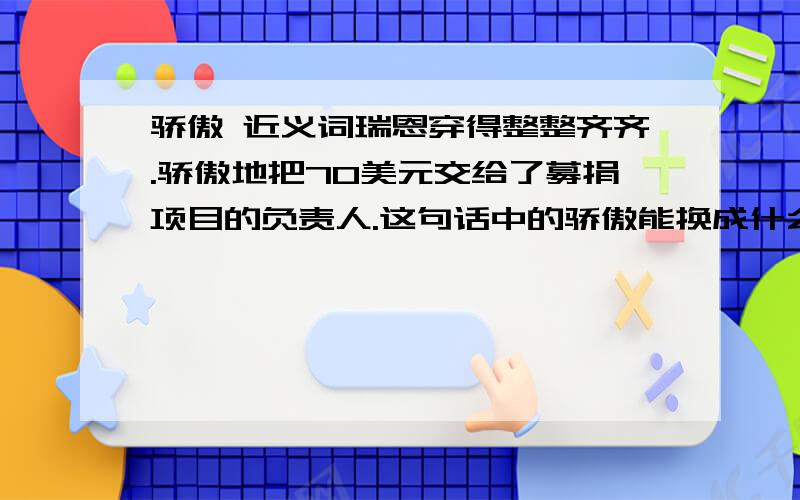 骄傲 近义词瑞恩穿得整整齐齐.骄傲地把70美元交给了募捐项目的负责人.这句话中的骄傲能换成什么词?