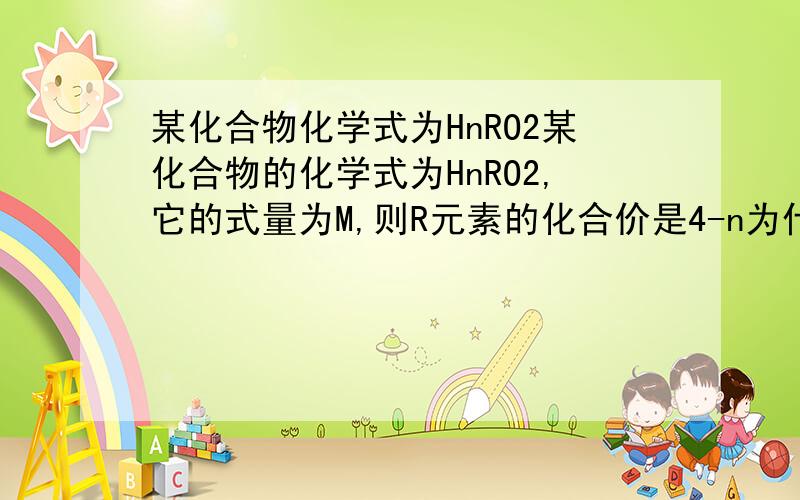 某化合物化学式为HnRO2某化合物的化学式为HnRO2,它的式量为M,则R元素的化合价是4-n为什么不能是n-4,n的值也有可能大于4啊,R为什么不可能显负价