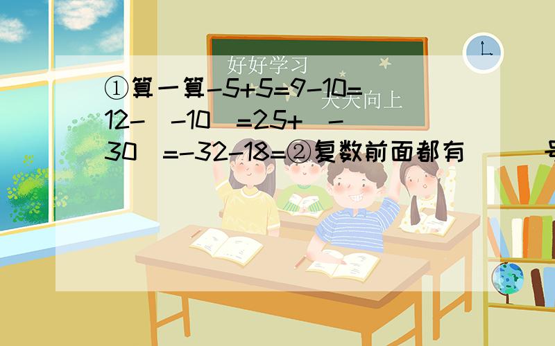 ①算一算-5+5=9-10=12-（-10）=25+（-30）=-32-18=②复数前面都有___号；正数前面一般有___号,但有时可以____.