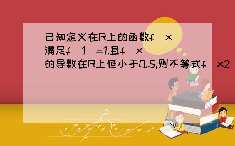 已知定义在R上的函数f(x)满足f(1)=1,且f(x)的导数在R上恒小于0.5,则不等式f(x2)