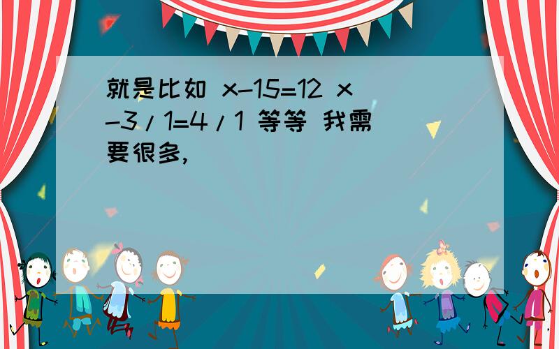 就是比如 x-15=12 x-3/1=4/1 等等 我需要很多,