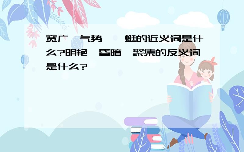 宽广、气势、蜿蜒的近义词是什么?明艳、昏暗、聚集的反义词是什么?