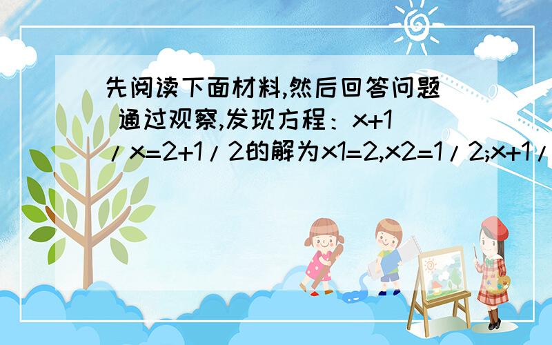 先阅读下面材料,然后回答问题 通过观察,发现方程：x+1/x=2+1/2的解为x1=2,x2=1/2;x+1/x=3+1/3的解为x1=3,x2=1/3;x+1/x=4+1/4的解为x1=4,x2=1/4;……把关于x的方程（x²-x+1）/（x-1）=a+1/（a-1）变形为x+1/x=c+1/