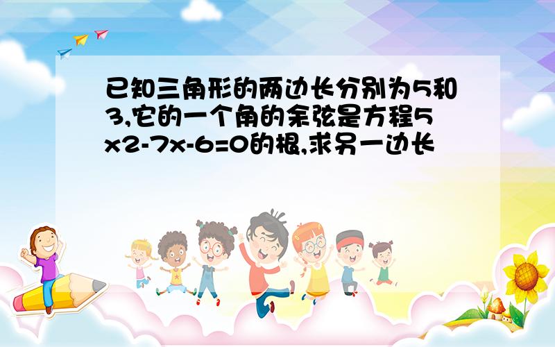 已知三角形的两边长分别为5和3,它的一个角的余弦是方程5x2-7x-6=0的根,求另一边长