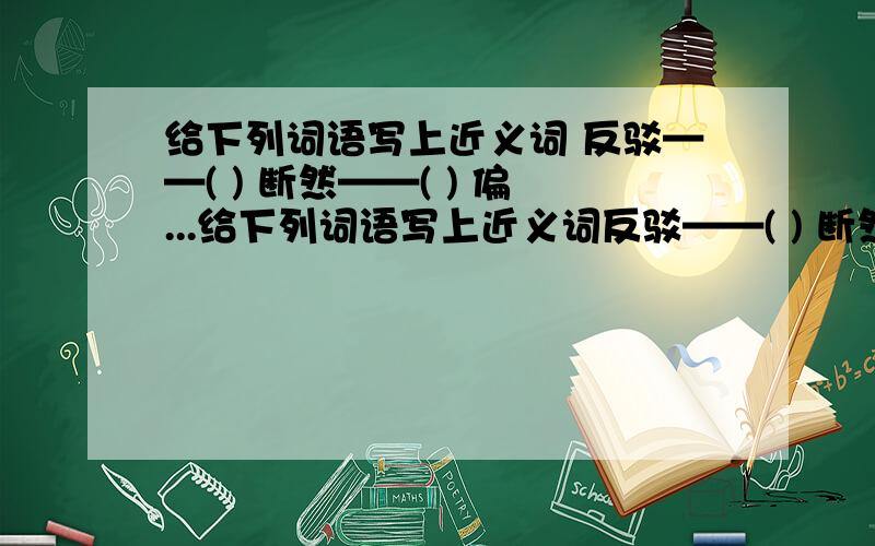 给下列词语写上近义词 反驳——( ) 断然——( ) 偏...给下列词语写上近义词反驳——( ) 断然——( )偏颇——( )