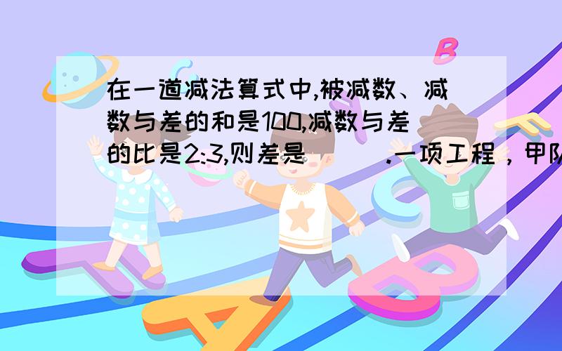 在一道减法算式中,被减数、减数与差的和是100,减数与差的比是2:3,则差是 （ ）.一项工程，甲队单独做需25天，甲乙两对合做3天完成了这项工程的五分之一，余下的由乙队单独做，还需几天