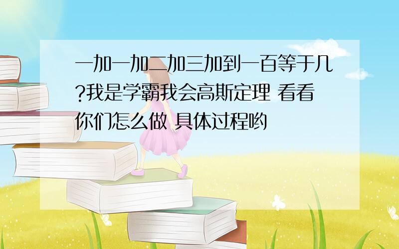 一加一加二加三加到一百等于几?我是学霸我会高斯定理 看看你们怎么做 具体过程哟