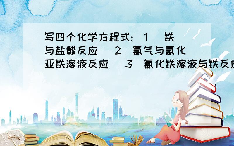 写四个化学方程式:(1) 铁与盐酸反应 (2)氯气与氯化亚铁溶液反应 (3)氯化铁溶液与铁反应 (4)氯化铁溶液...写四个化学方程式:(1)铁与盐酸反应(2)氯气与氯化亚铁溶液反应(3)氯化铁溶液与铁反应(