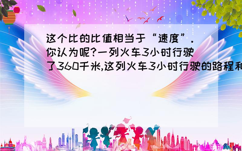 这个比的比值相当于“速度”.你认为呢?一列火车3小时行驶了360千米,这列火车3小时行驶的路程和时间的比是120：1