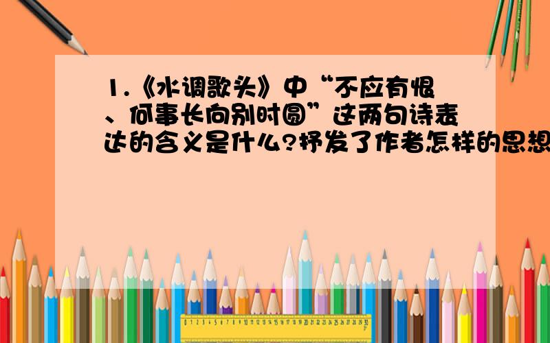 1.《水调歌头》中“不应有恨、何事长向别时圆”这两句诗表达的含义是什么?抒发了作者怎样的思想感情?（50字左右）2.范仲淹的《苏幕遮》中用了怎么样的动作描写来表达作者的心情?表达