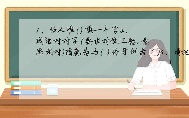 1、任人唯（） 填一个字2、成语对对子（要求对仗工整,意思相对）指鹿为马（ ） 伶牙俐齿 （ ）3、请把下列由反义词组成的成语补充完整扶（ ）携（ ） 惩（ ）毖（ ） 博（ ）通（ ）4、