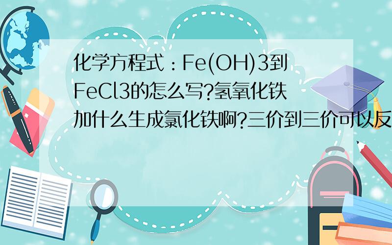 化学方程式：Fe(OH)3到FeCl3的怎么写?氢氧化铁加什么生成氯化铁啊?三价到三价可以反应么?