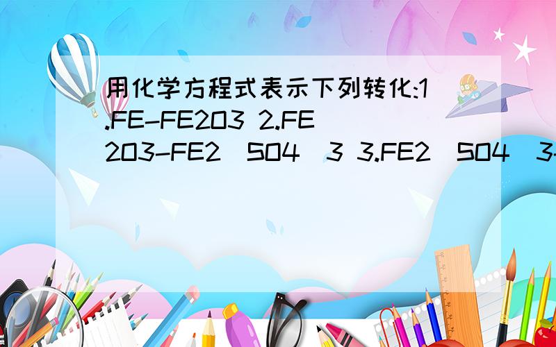 用化学方程式表示下列转化:1.FE-FE2O3 2.FE2O3-FE2(SO4)3 3.FE2(SO4)3-FE(OH)3 4 .FE(OH)3-FE2(SO4)3