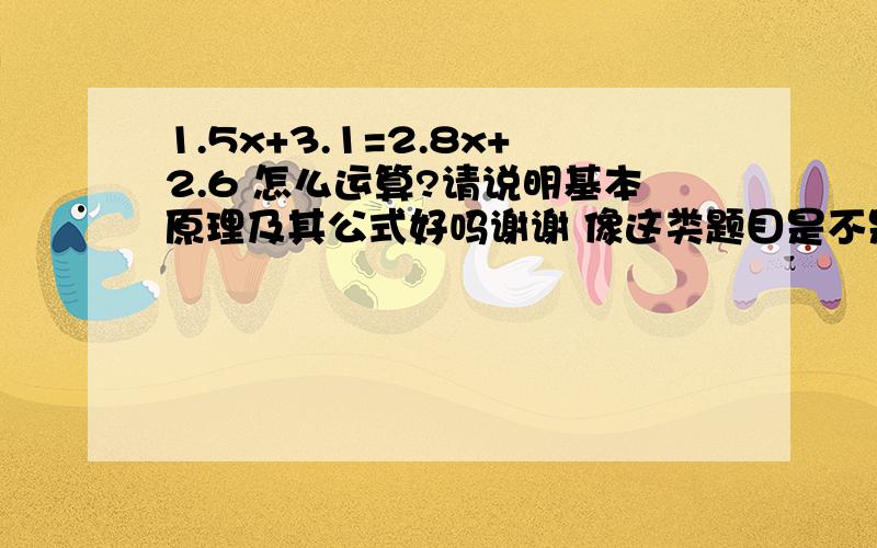 1.5x+3.1=2.8x+2.6 怎么运算?请说明基本原理及其公式好吗谢谢 像这类题目是不是合并同类项和移项变号,大家互相加或减,得出结论后,再用除法平均分配,请纠正