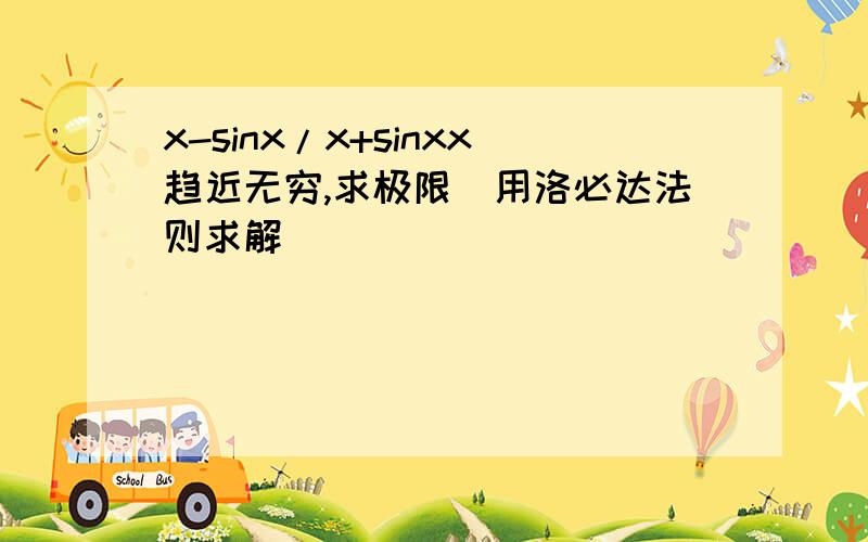 x-sinx/x+sinxx趋近无穷,求极限（用洛必达法则求解）