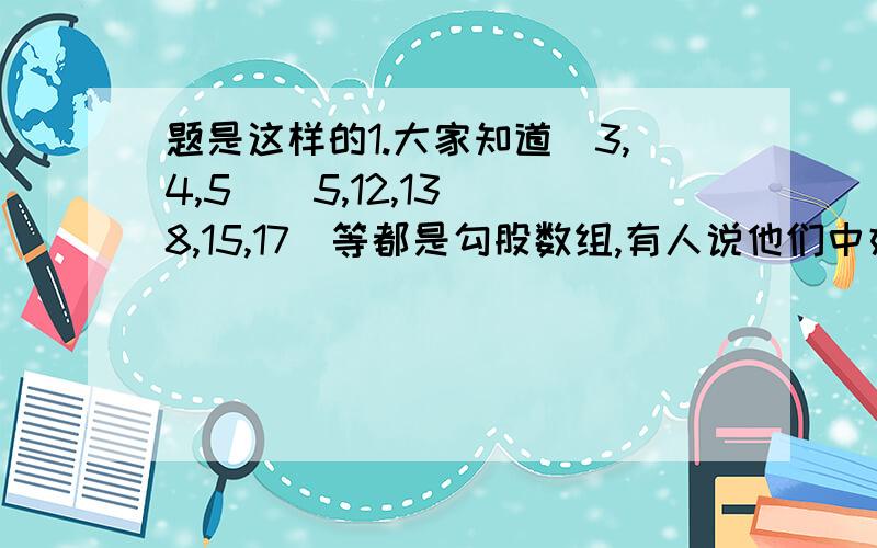 题是这样的1.大家知道（3,4,5）（5,12,13）（8,15,17）等都是勾股数组,有人说他们中好像一定有一个是偶数,你认为他的观点正确吗,说理由.