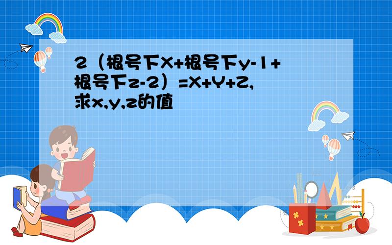 2（根号下X+根号下y-1+根号下z-2）=X+Y+Z,求x,y,z的值