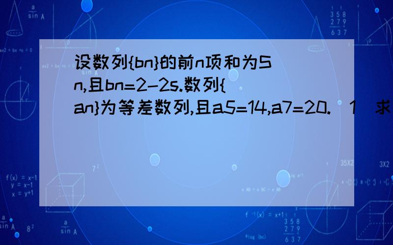 设数列{bn}的前n项和为Sn,且bn=2-2s.数列{an}为等差数列,且a5=14,a7=20.(1)求数列{bn}的通项公式;(2)若cn=an*bn(n=1,2,3),Tn为数列{cn}的前n项和求正:Tn