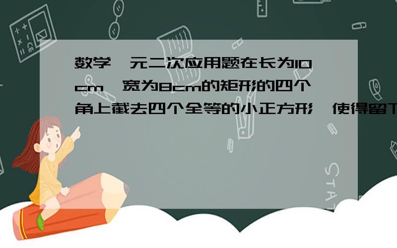 数学一元二次应用题在长为10cm,宽为8cm的矩形的四个角上截去四个全等的小正方形,使得留下的图形（图中阴影部分）面积是原矩形面积的80％,求所截去小正方形的边长.